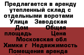 Предлагается в аренду утепленный склад с отдельными воротами › Улица ­ Заводская › Дом ­ 14 › Общая площадь ­ 221 › Цена ­ 400 - Московская обл., Химки г. Недвижимость » Помещения аренда   . Московская обл.